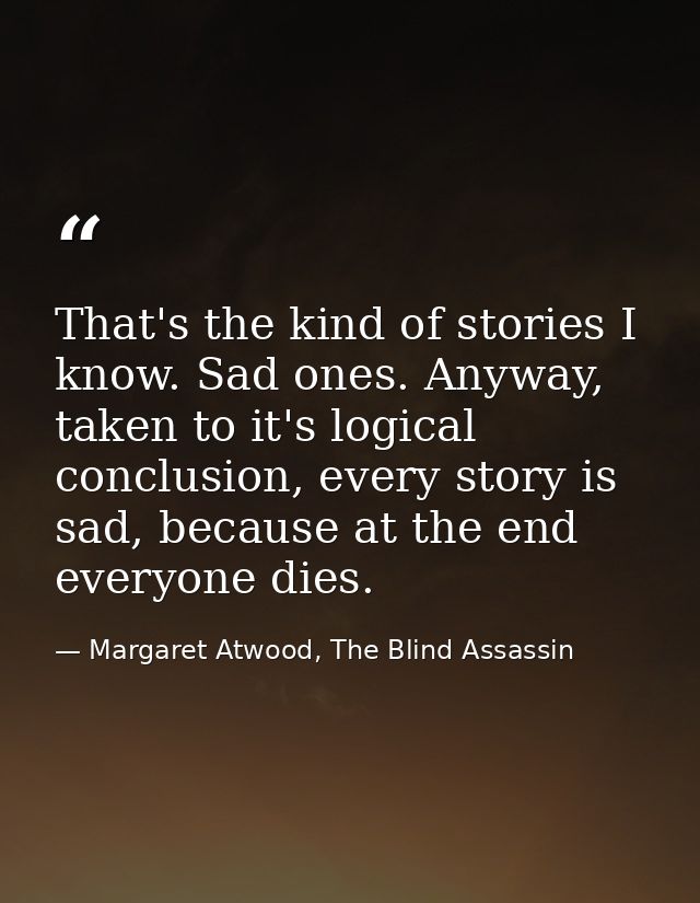 That's the kind of stories I know. Sad ones. Anyway, taken to it's logical conclusion, every story is sad, because at th — Margaret Atwood, The Blind Assassin