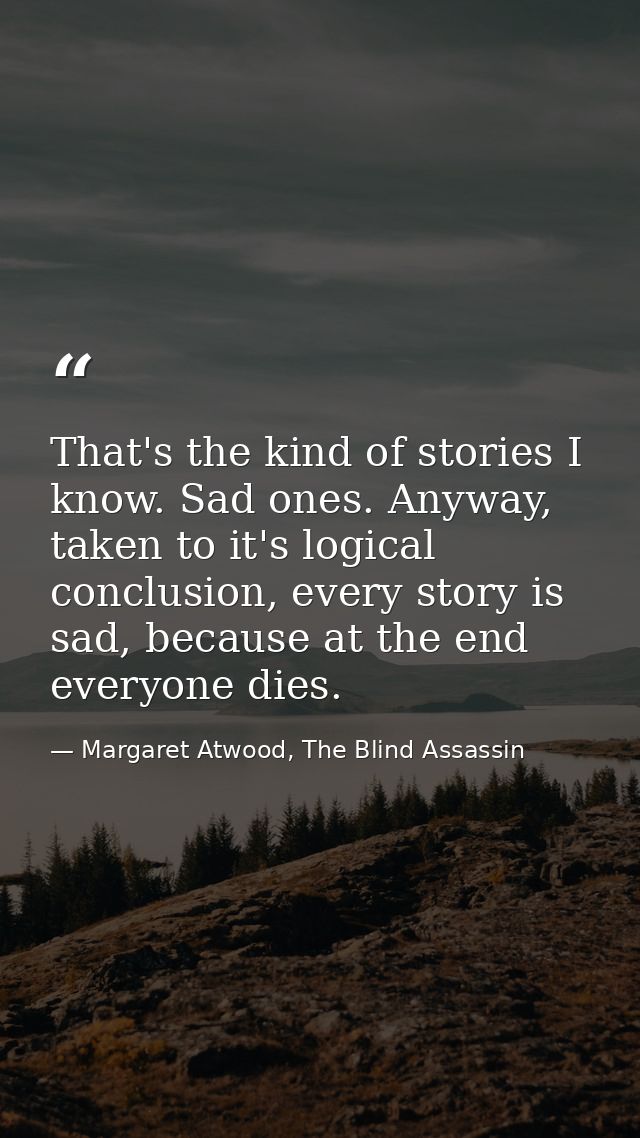 That's the kind of stories I know. Sad ones. Anyway, taken to it's logical conclusion, every story is sad, because at th — Margaret Atwood, The Blind Assassin