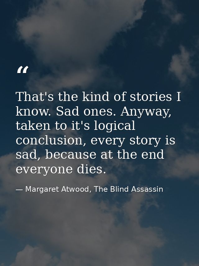 That's the kind of stories I know. Sad ones. Anyway, taken to it's logical conclusion, every story is sad, because at th — Margaret Atwood, The Blind Assassin