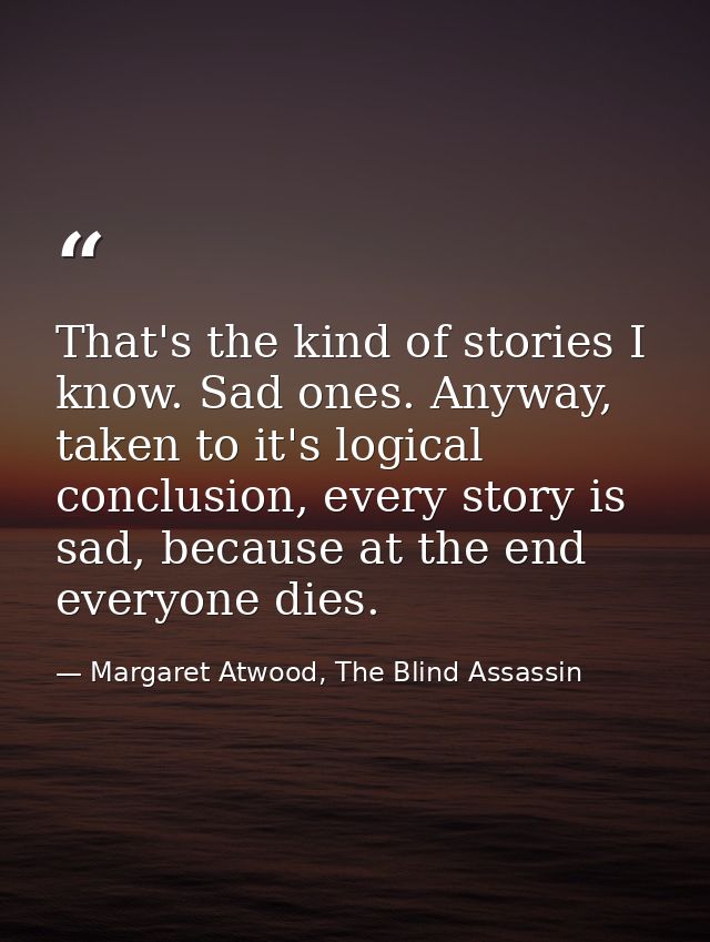 That's the kind of stories I know. Sad ones. Anyway, taken to it's logical conclusion, every story is sad, because at th — Margaret Atwood, The Blind Assassin