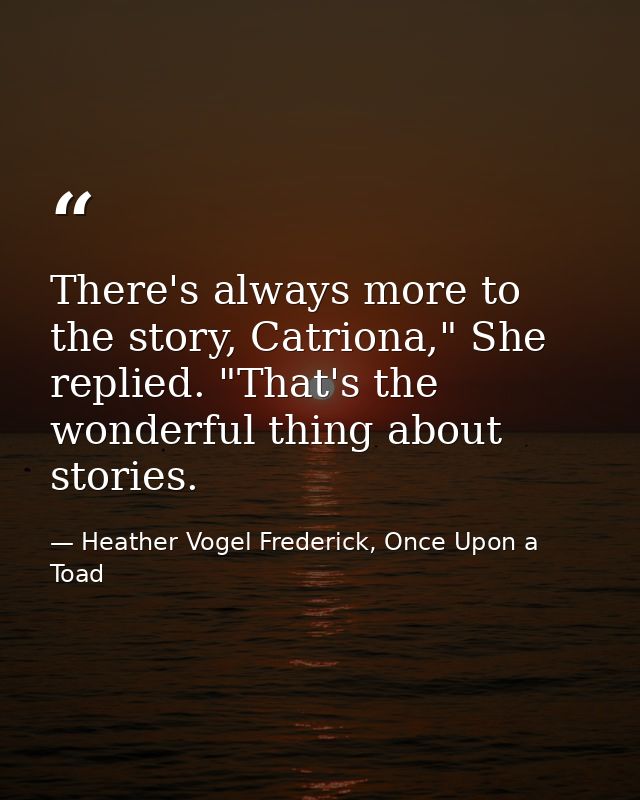 There's always more to the story, Catriona," She replied. "That's the wonderful thing about stories. — Heather Vogel Frederick, Once Upon a Toad