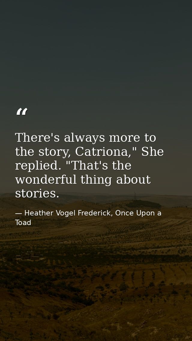 There's always more to the story, Catriona," She replied. "That's the wonderful thing about stories. — Heather Vogel Frederick, Once Upon a Toad