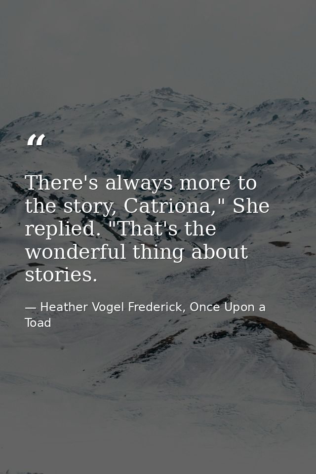 There's always more to the story, Catriona," She replied. "That's the wonderful thing about stories. — Heather Vogel Frederick, Once Upon a Toad