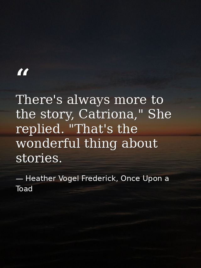 There's always more to the story, Catriona," She replied. "That's the wonderful thing about stories. — Heather Vogel Frederick, Once Upon a Toad