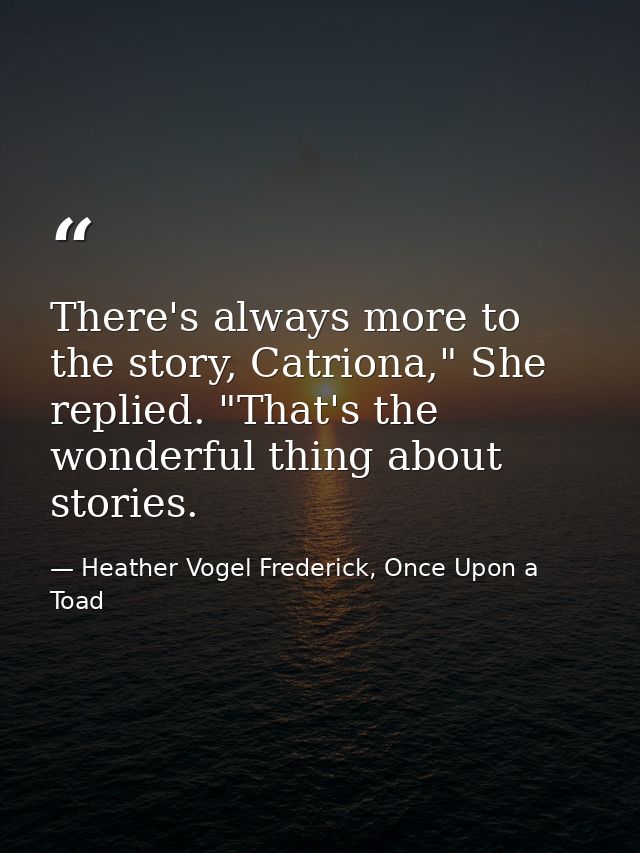 There's always more to the story, Catriona," She replied. "That's the wonderful thing about stories. — Heather Vogel Frederick, Once Upon a Toad