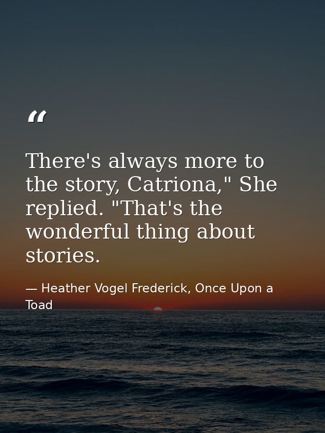 There's always more to the story, Catriona," She replied. "That's the wonderful thing about stories. — Heather Vogel Frederick, Once Upon a Toad