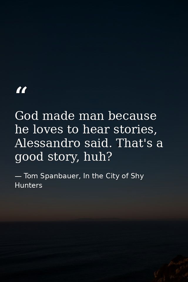God made man because he loves to hear stories, Alessandro said. That's a good story, huh? — Tom Spanbauer, In the City of Shy Hunters