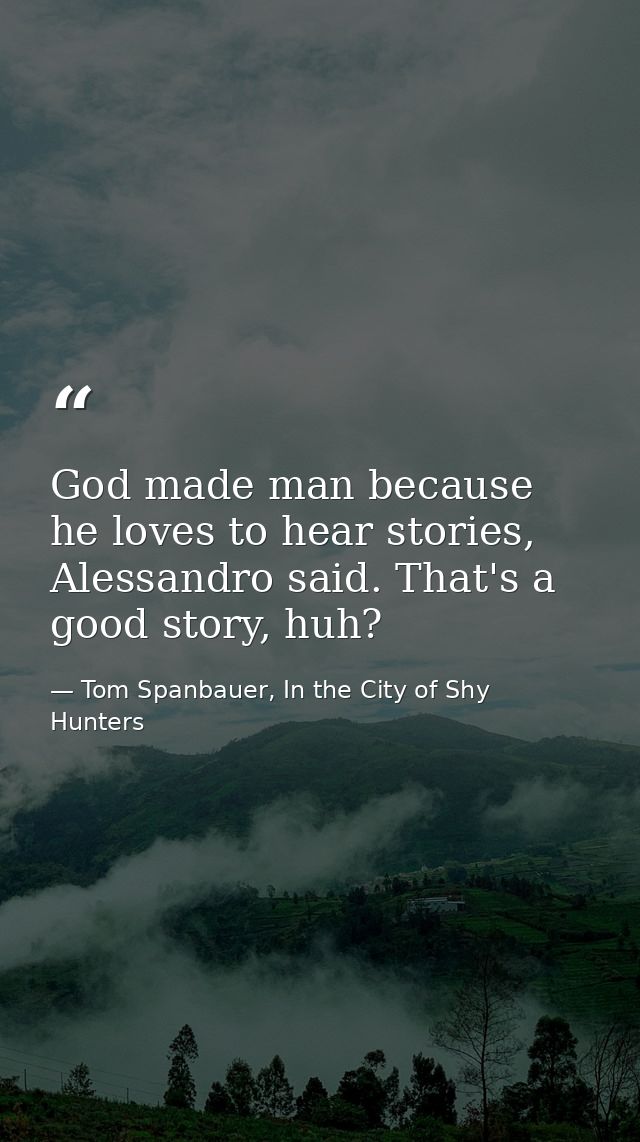 God made man because he loves to hear stories, Alessandro said. That's a good story, huh? — Tom Spanbauer, In the City of Shy Hunters