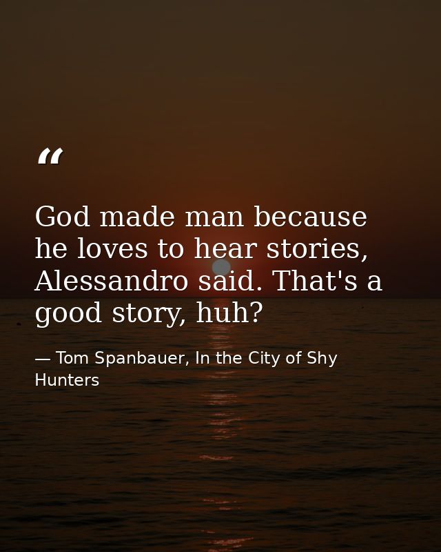 God made man because he loves to hear stories, Alessandro said. That's a good story, huh? — Tom Spanbauer, In the City of Shy Hunters