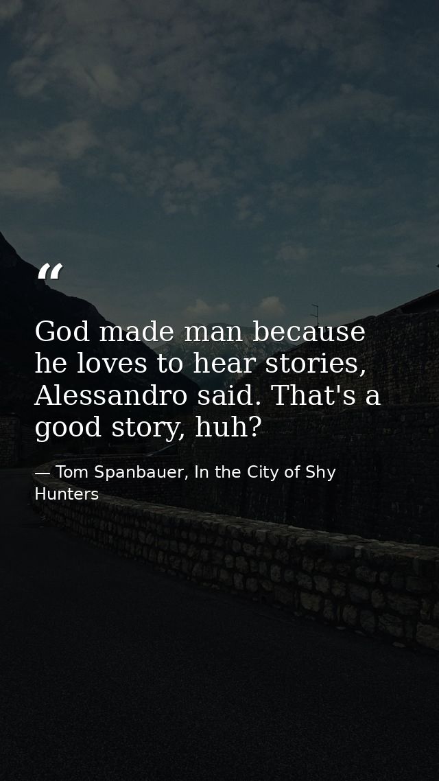 God made man because he loves to hear stories, Alessandro said. That's a good story, huh? — Tom Spanbauer, In the City of Shy Hunters