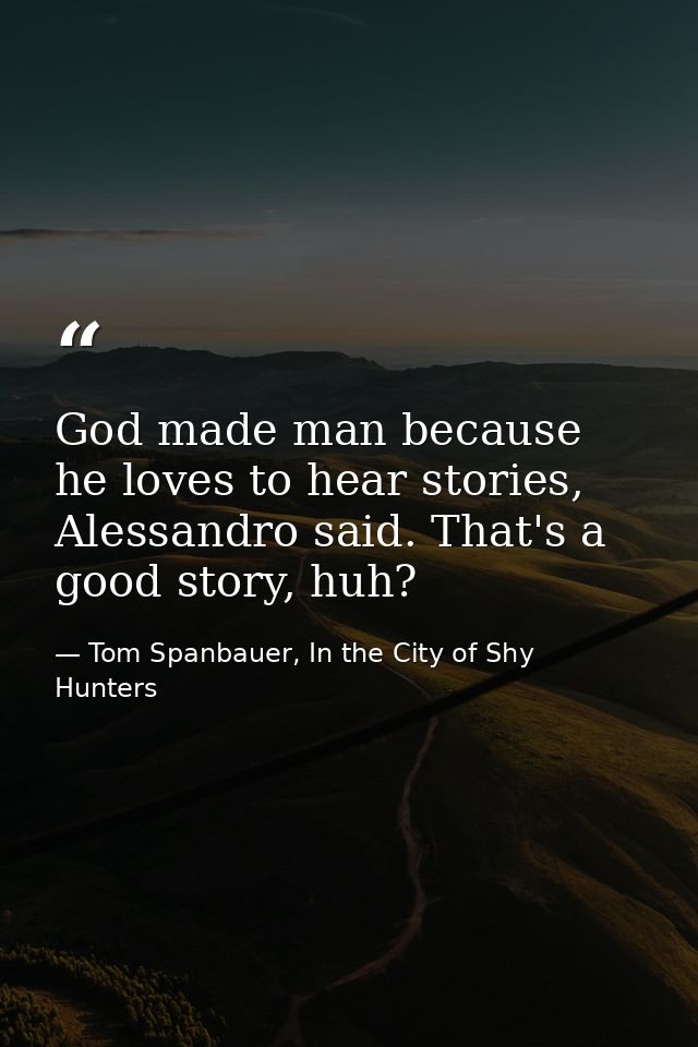 God made man because he loves to hear stories, Alessandro said. That's a good story, huh? — Tom Spanbauer, In the City of Shy Hunters