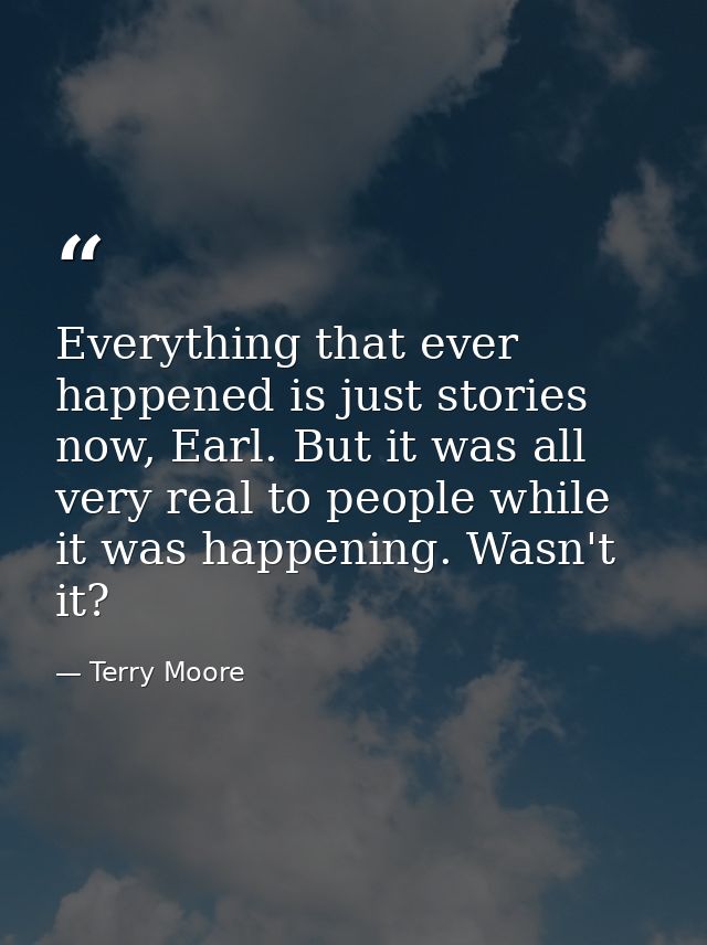 Everything that ever happened is just stories now, Earl. But it was all very real to people while it was happening. Wasn — Terry Moore