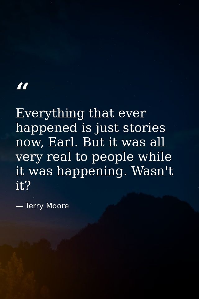 Everything that ever happened is just stories now, Earl. But it was all very real to people while it was happening. Wasn — Terry Moore