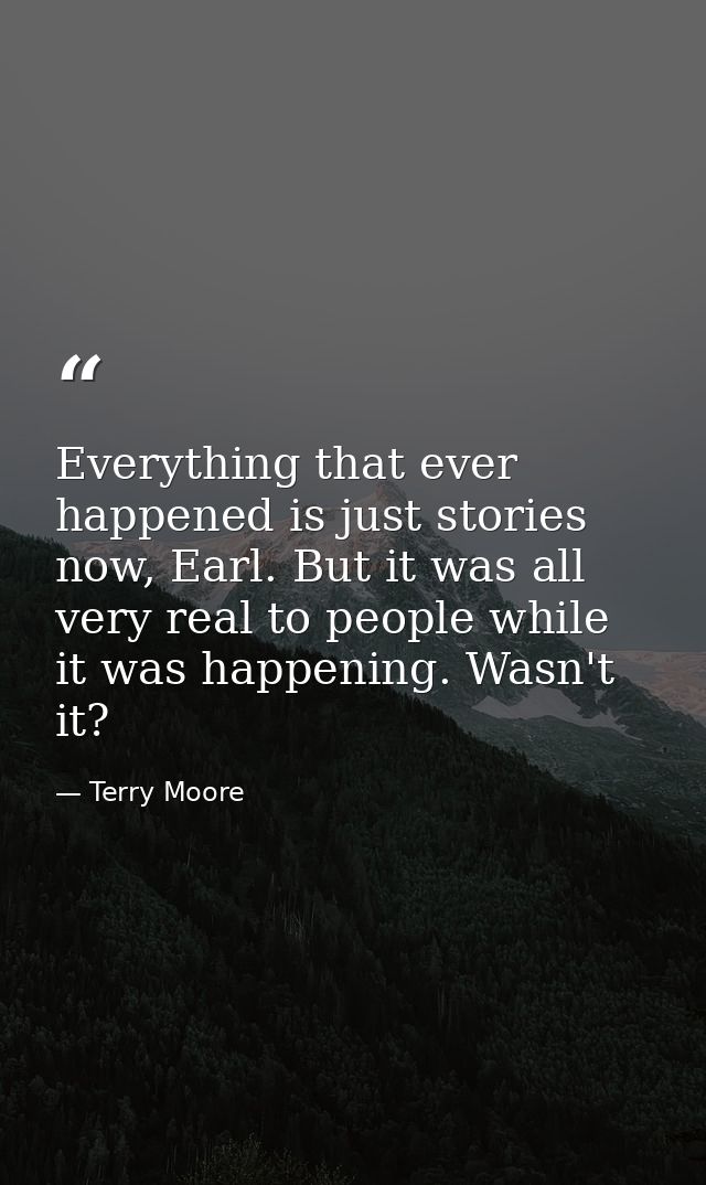 Everything that ever happened is just stories now, Earl. But it was all very real to people while it was happening. Wasn — Terry Moore