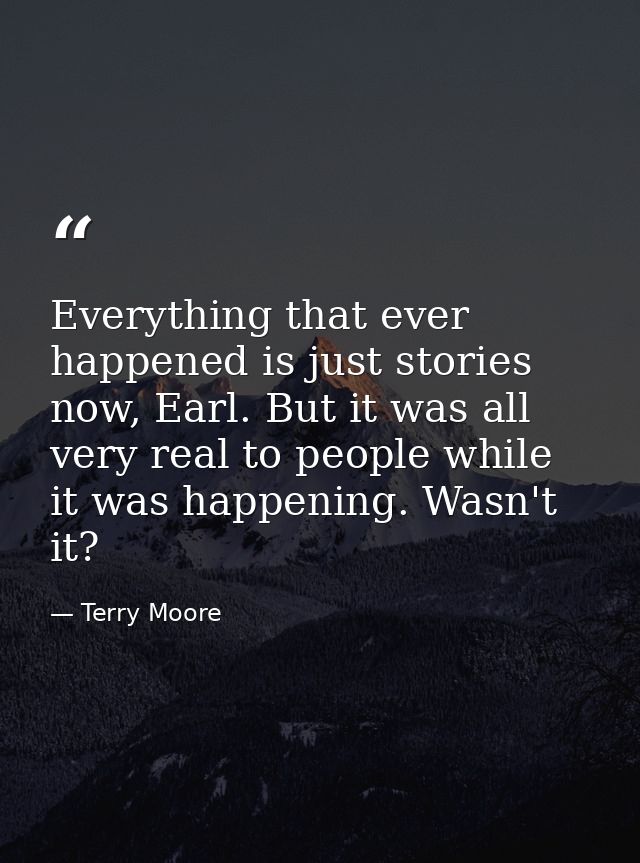 Everything that ever happened is just stories now, Earl. But it was all very real to people while it was happening. Wasn — Terry Moore