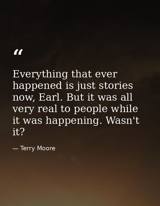 Everything that ever happened is just stories now, Earl. But it was all very real to people while it was happening. Wasn — Terry Moore