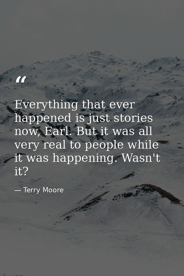 Everything that ever happened is just stories now, Earl. But it was all very real to people while it was happening. Wasn — Terry Moore