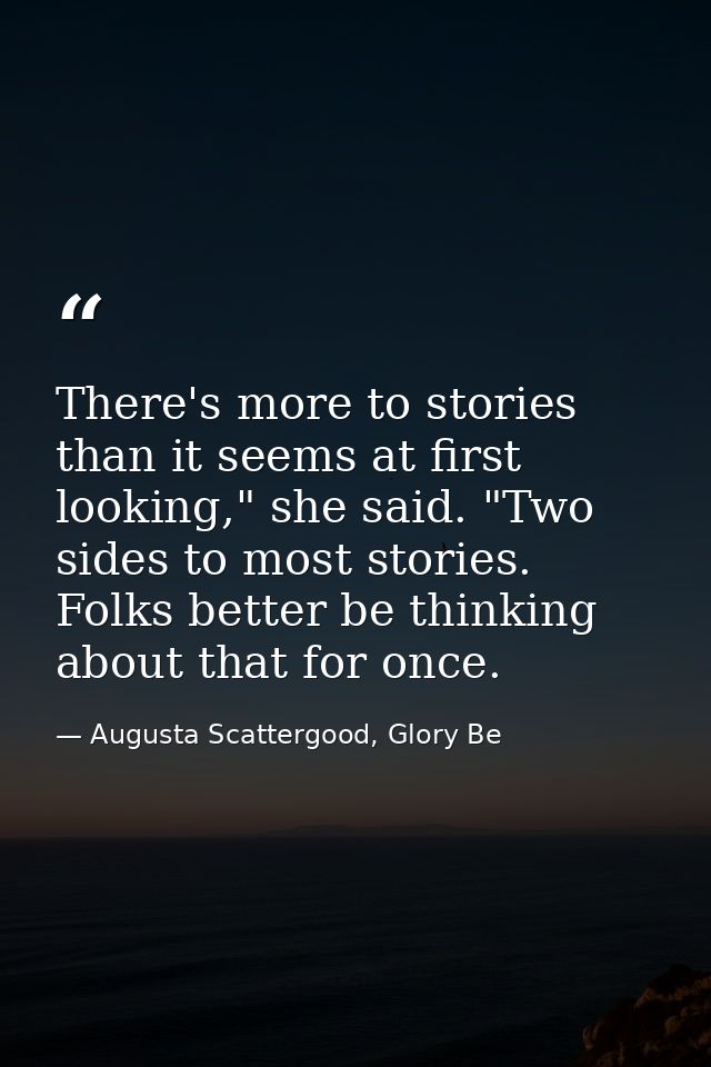 There's more to stories than it seems at first looking," she said. "Two sides to most stories. Folks better be thinking  — Augusta Scattergood, Glory Be