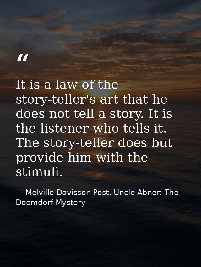 It is a law of the story-teller's art that he does not tell a story. It is the listener who tells it. The story-teller d — Melville Davisson Post, Uncle Abner: The Doomdorf Mystery