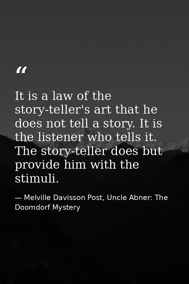 It is a law of the story-teller's art that he does not tell a story. It is the listener who tells it. The story-teller d — Melville Davisson Post, Uncle Abner: The Doomdorf Mystery