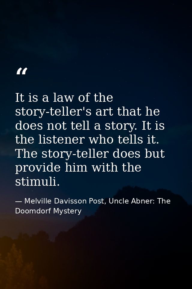 It is a law of the story-teller's art that he does not tell a story. It is the listener who tells it. The story-teller d — Melville Davisson Post, Uncle Abner: The Doomdorf Mystery