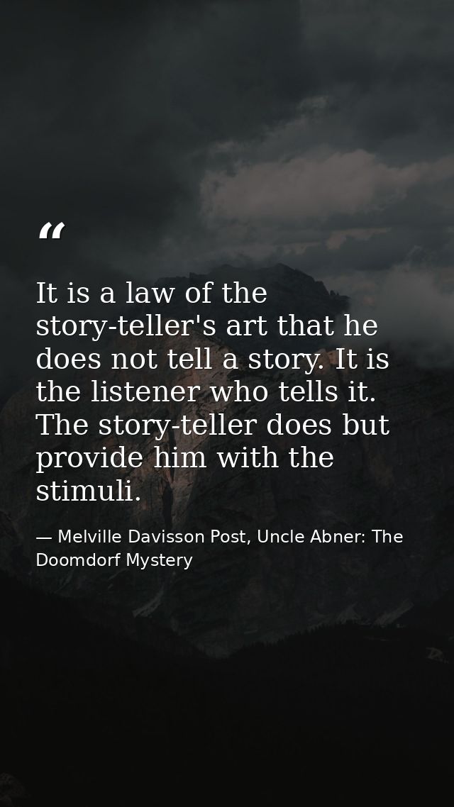 It is a law of the story-teller's art that he does not tell a story. It is the listener who tells it. The story-teller d — Melville Davisson Post, Uncle Abner: The Doomdorf Mystery