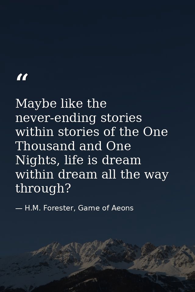 Maybe like the never-ending stories within stories of the One Thousand and One Nights, life is dream within dream all th — H.M. Forester, Game of Aeons