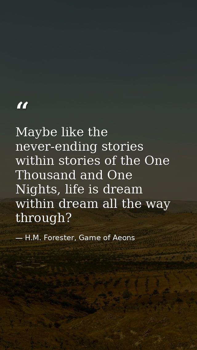 Maybe like the never-ending stories within stories of the One Thousand and One Nights, life is dream within dream all th — H.M. Forester, Game of Aeons
