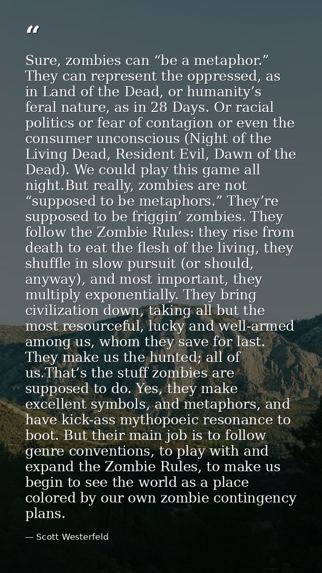 Sure, zombies can “be a metaphor.” They can represent the oppressed, as in Land of the Dead, or humanity’s feral nature, — Scott Westerfeld