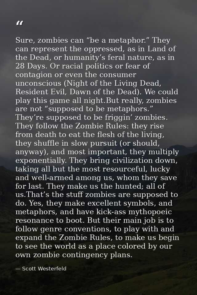 Sure, zombies can “be a metaphor.” They can represent the oppressed, as in Land of the Dead, or humanity’s feral nature, — Scott Westerfeld