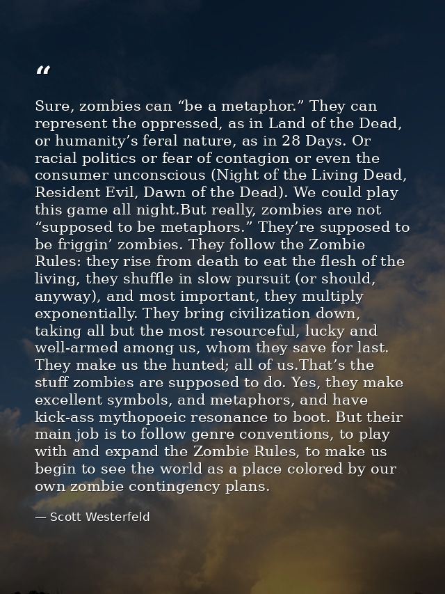 Sure, zombies can “be a metaphor.” They can represent the oppressed, as in Land of the Dead, or humanity’s feral nature, — Scott Westerfeld