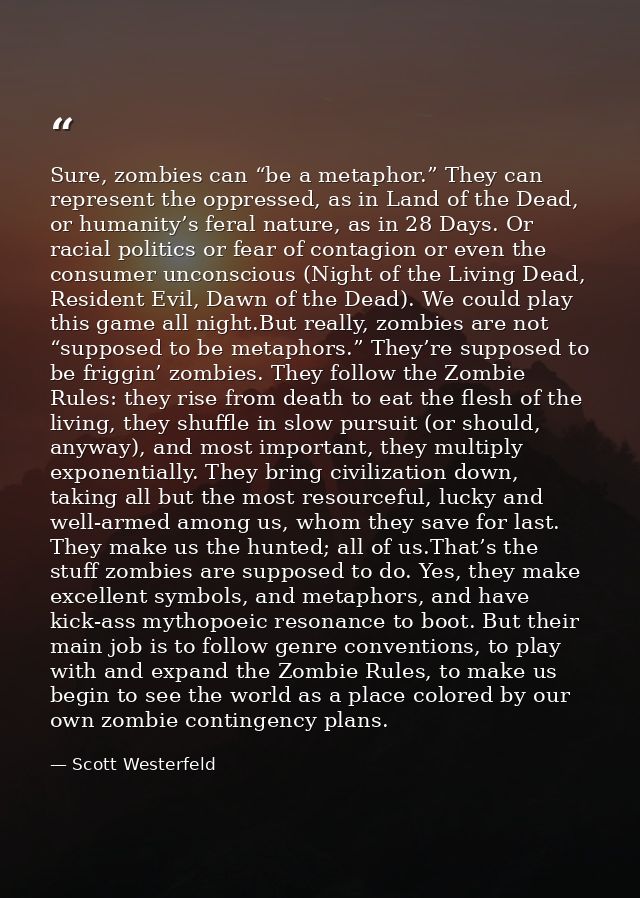Sure, zombies can “be a metaphor.” They can represent the oppressed, as in Land of the Dead, or humanity’s feral nature, — Scott Westerfeld