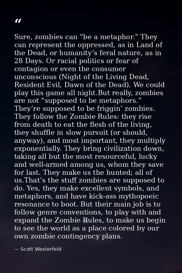 Sure, zombies can “be a metaphor.” They can represent the oppressed, as in Land of the Dead, or humanity’s feral nature, — Scott Westerfeld