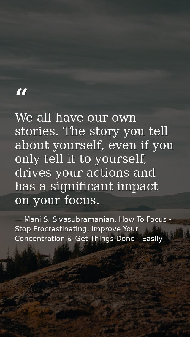We all have our own stories. The story you tell about yourself, even if you only tell it to yourself, drives your action — Mani S. Sivasubramanian, How To Focus - Stop Procrastinating, Improve Your Concentration & Get Things Done - Easily!