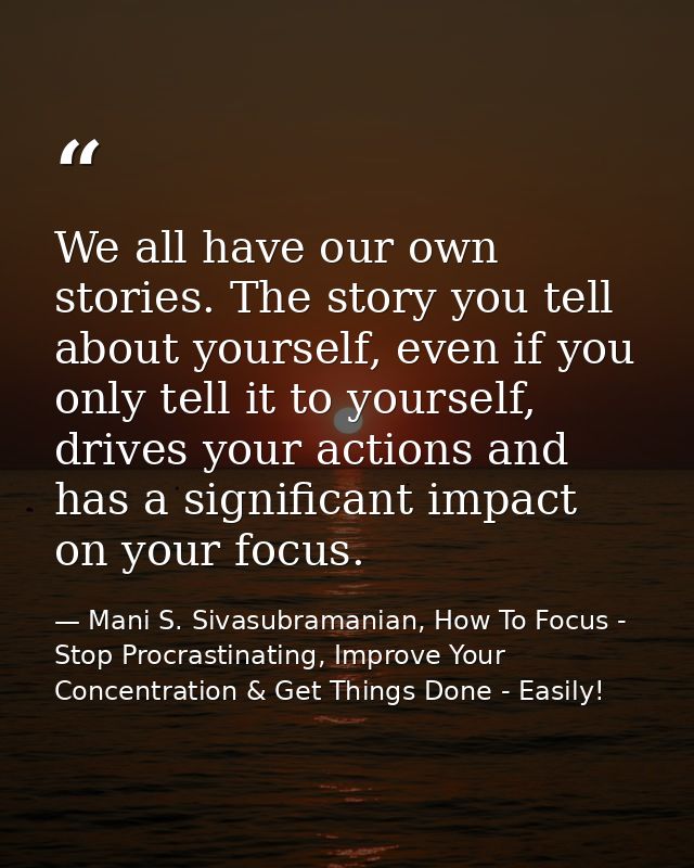 We all have our own stories. The story you tell about yourself, even if you only tell it to yourself, drives your action — Mani S. Sivasubramanian, How To Focus - Stop Procrastinating, Improve Your Concentration & Get Things Done - Easily!