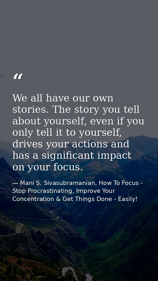 We all have our own stories. The story you tell about yourself, even if you only tell it to yourself, drives your action — Mani S. Sivasubramanian, How To Focus - Stop Procrastinating, Improve Your Concentration & Get Things Done - Easily!