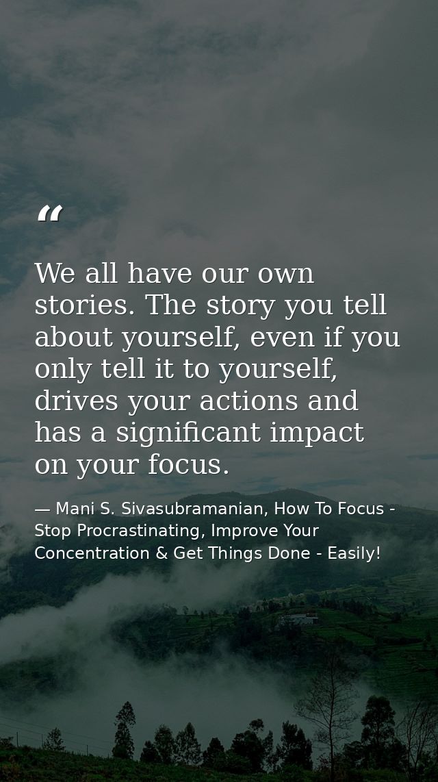 We all have our own stories. The story you tell about yourself, even if you only tell it to yourself, drives your action — Mani S. Sivasubramanian, How To Focus - Stop Procrastinating, Improve Your Concentration & Get Things Done - Easily!