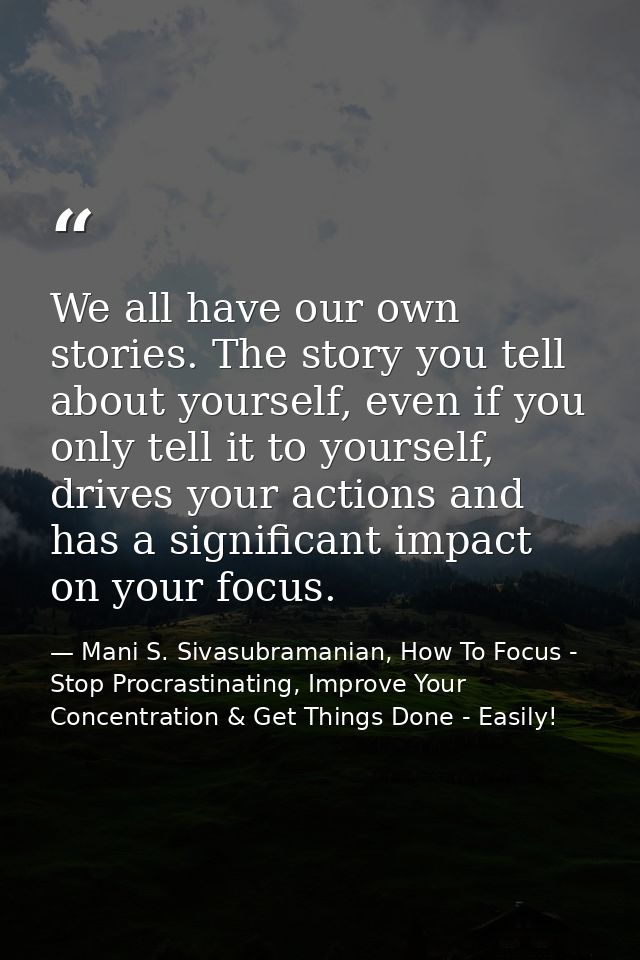 We all have our own stories. The story you tell about yourself, even if you only tell it to yourself, drives your action — Mani S. Sivasubramanian, How To Focus - Stop Procrastinating, Improve Your Concentration & Get Things Done - Easily!