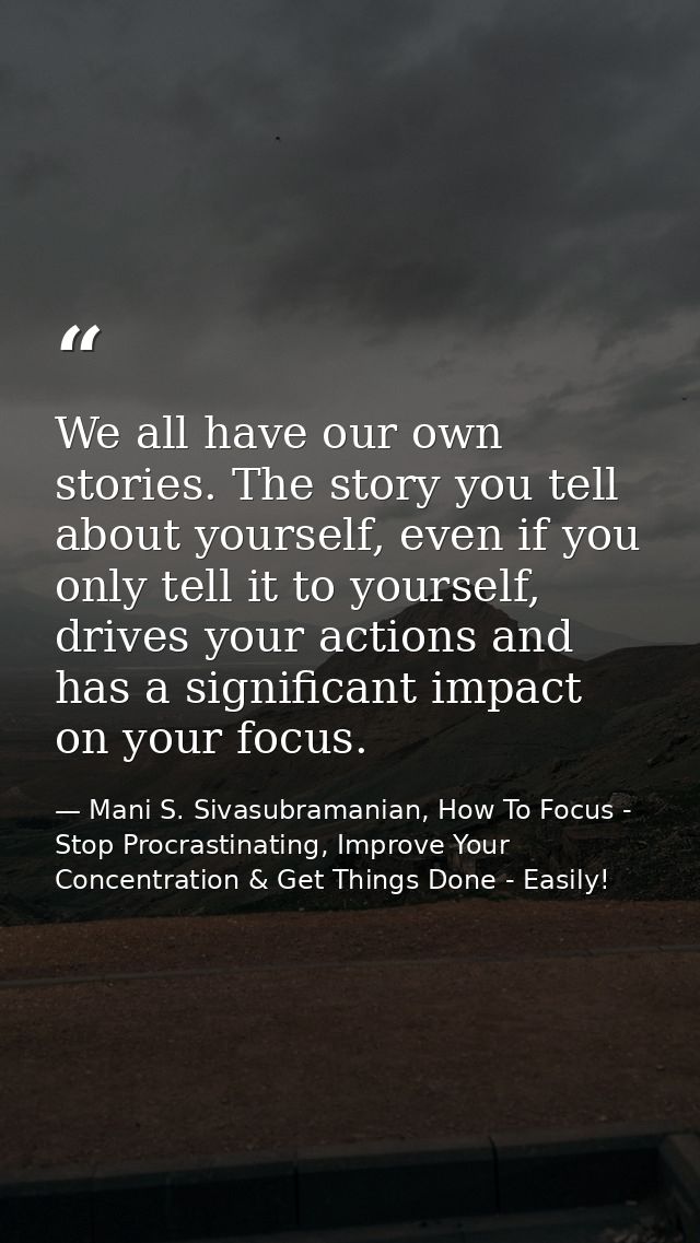 We all have our own stories. The story you tell about yourself, even if you only tell it to yourself, drives your action — Mani S. Sivasubramanian, How To Focus - Stop Procrastinating, Improve Your Concentration & Get Things Done - Easily!