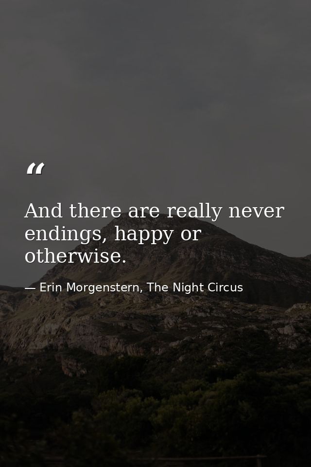 And there are really never endings, happy or otherwise. — Erin Morgenstern, The Night Circus