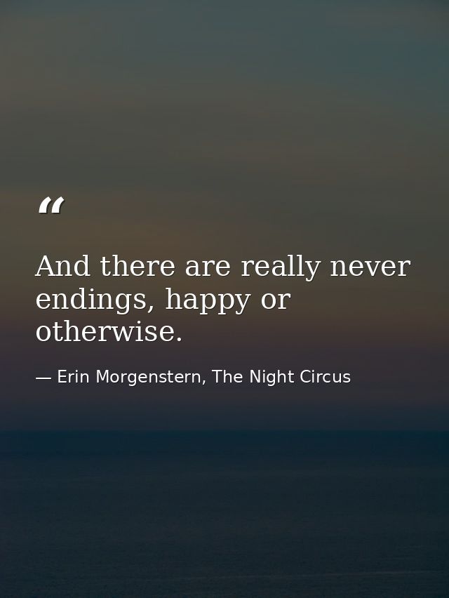 And there are really never endings, happy or otherwise. — Erin Morgenstern, The Night Circus