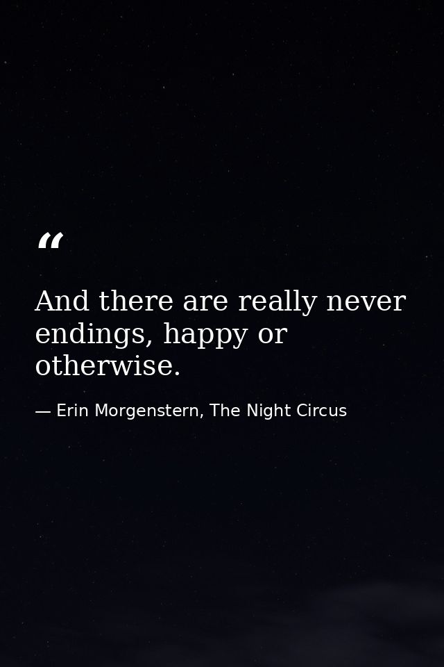 And there are really never endings, happy or otherwise. — Erin Morgenstern, The Night Circus