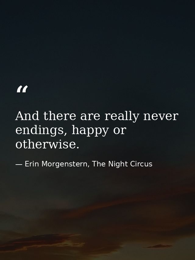 And there are really never endings, happy or otherwise. — Erin Morgenstern, The Night Circus