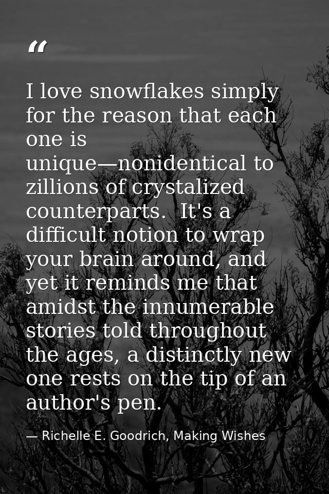 I love snowflakes simply for the reason that each one is unique—nonidentical to zillions of crystalized counterparts.  I — Richelle E. Goodrich, Making Wishes