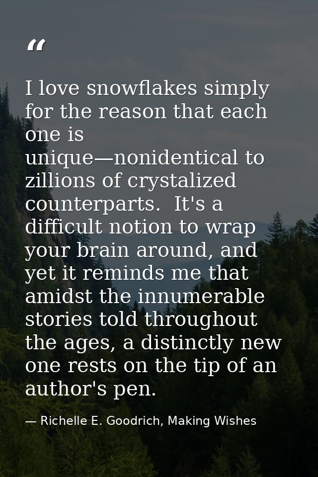 I love snowflakes simply for the reason that each one is unique—nonidentical to zillions of crystalized counterparts.  I — Richelle E. Goodrich, Making Wishes