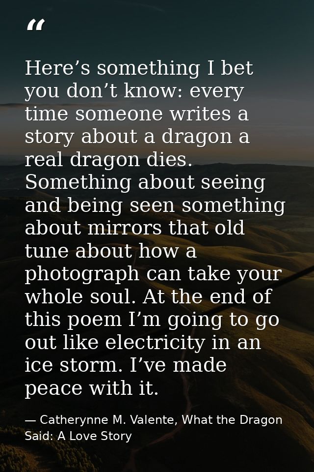 Here’s something I bet you don’t know: every time someone writes a story about a dragon a real dragon dies. Something ab — Catherynne M. Valente, What the Dragon Said: A Love Story