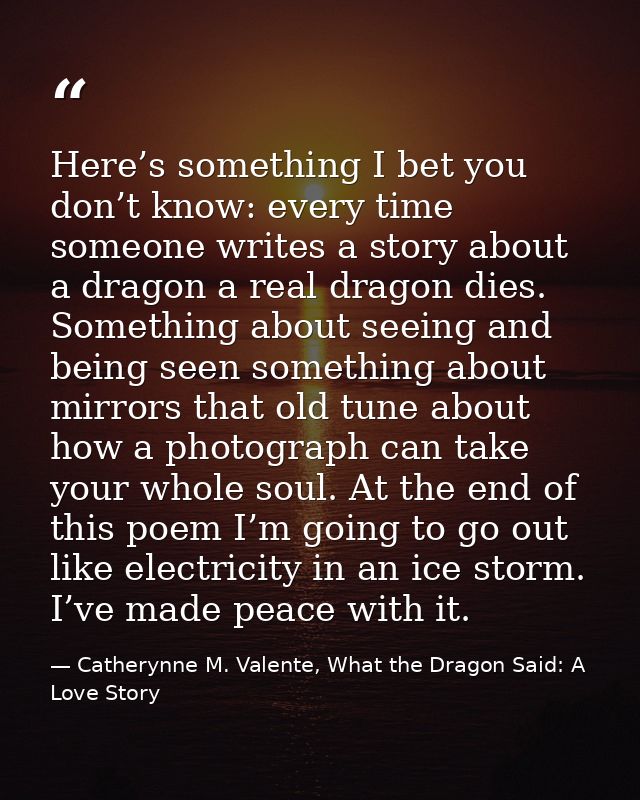 Here’s something I bet you don’t know: every time someone writes a story about a dragon a real dragon dies. Something ab — Catherynne M. Valente, What the Dragon Said: A Love Story