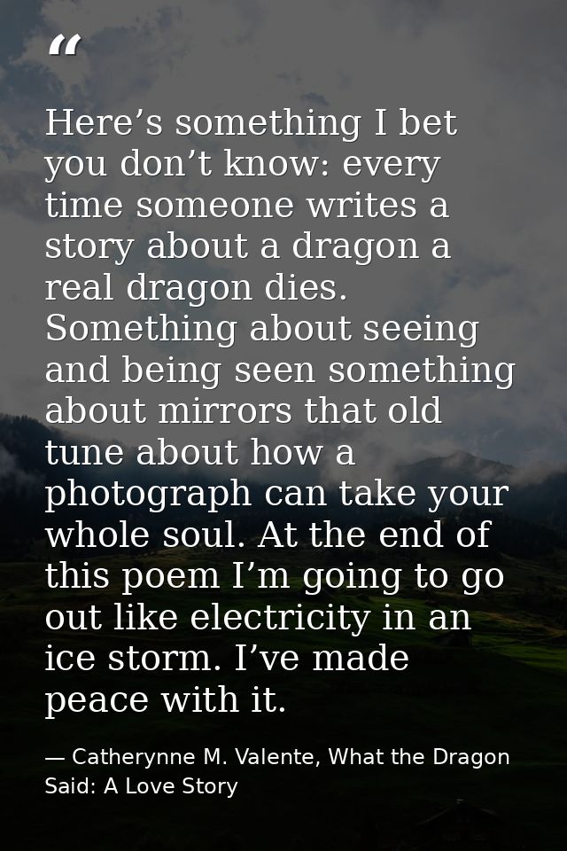 Here’s something I bet you don’t know: every time someone writes a story about a dragon a real dragon dies. Something ab — Catherynne M. Valente, What the Dragon Said: A Love Story