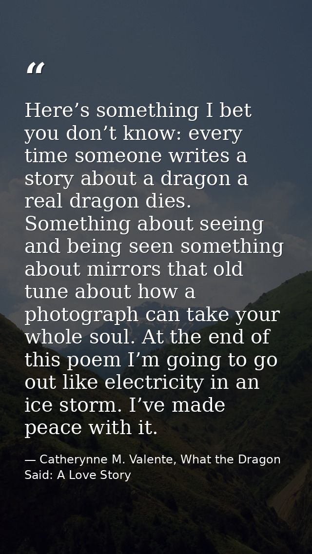 Here’s something I bet you don’t know: every time someone writes a story about a dragon a real dragon dies. Something ab — Catherynne M. Valente, What the Dragon Said: A Love Story