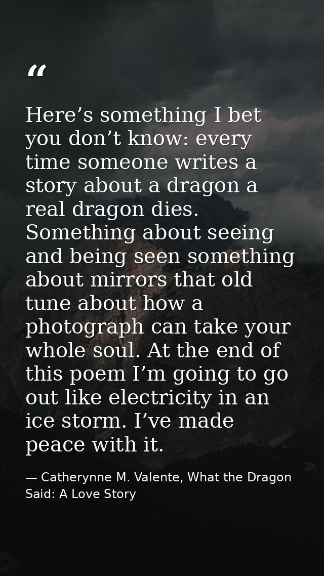 Here’s something I bet you don’t know: every time someone writes a story about a dragon a real dragon dies. Something ab — Catherynne M. Valente, What the Dragon Said: A Love Story